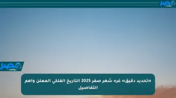 «تحديد دقيق» غرة شهر صفر 2025 التاريخ الفلكي المعلن وأهم التفاصيل